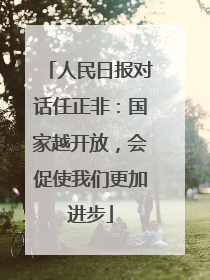 人民日报对话任正非：国家越开放，会促使我们更加进步